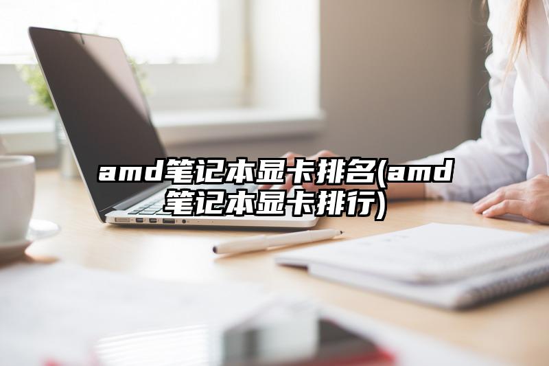 amd笔记本显卡排名(amd笔记本显卡排行)