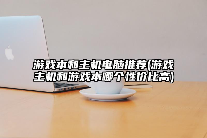 游戏本和主机电脑推荐(游戏主机和游戏本哪个性价比高)