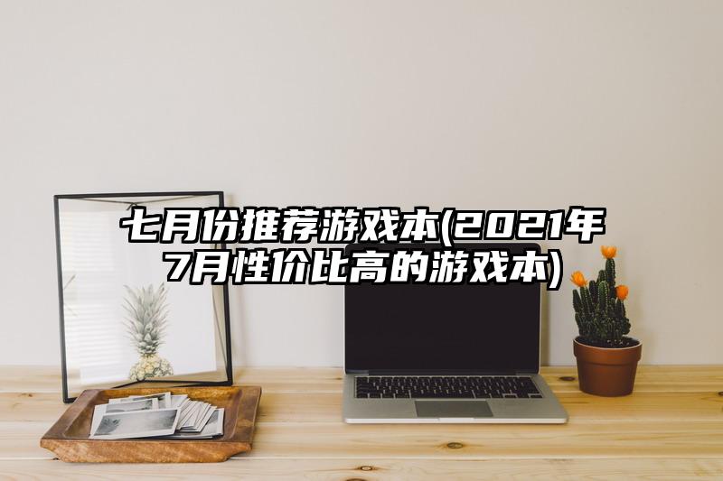 七月份推荐游戏本(2021年7月性价比高的游戏本)