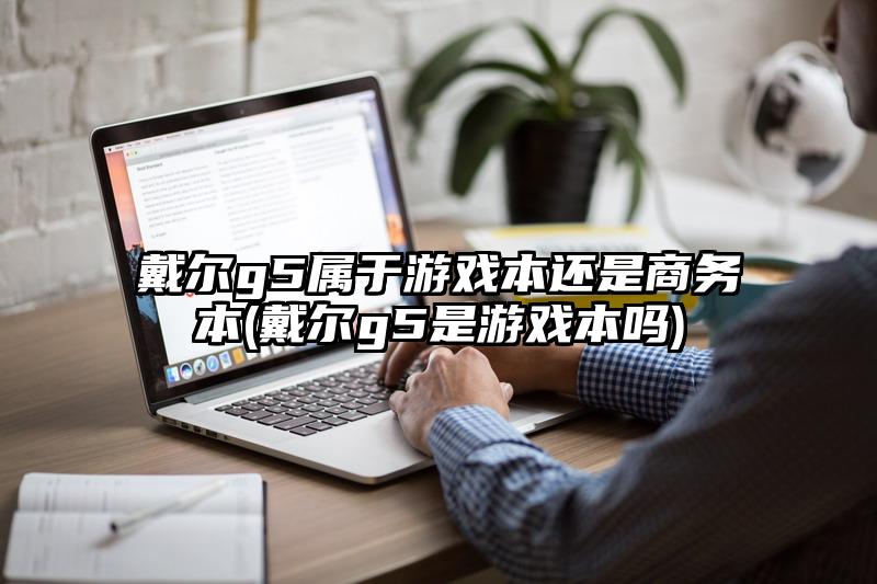 戴尔g5属于游戏本还是商务本(戴尔g5是游戏本吗)