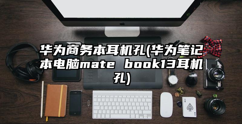 华为商务本耳机孔(华为笔记本电脑mate book13耳机孔)