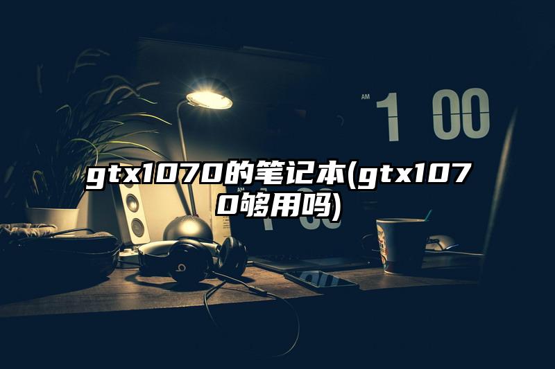 gtx1070的笔记本(gtx1070够用吗)