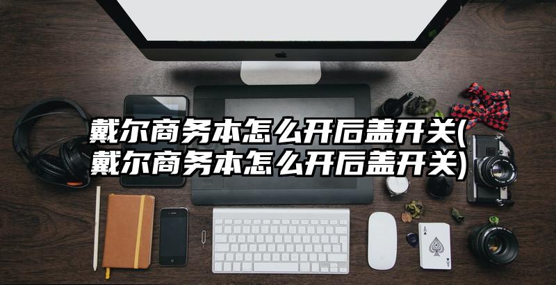 戴尔商务本怎么开后盖开关(戴尔商务本怎么开后盖开关)