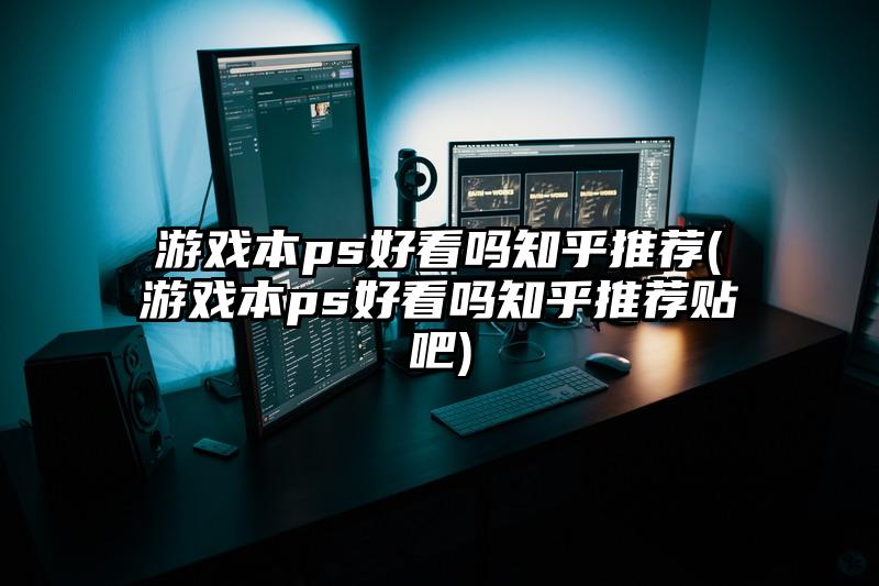 游戏本ps好看吗知乎推荐(游戏本ps好看吗知乎推荐贴吧)