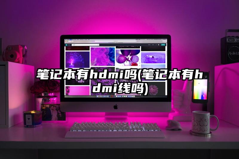 笔记本有hdmi吗(笔记本有hdmi线吗)