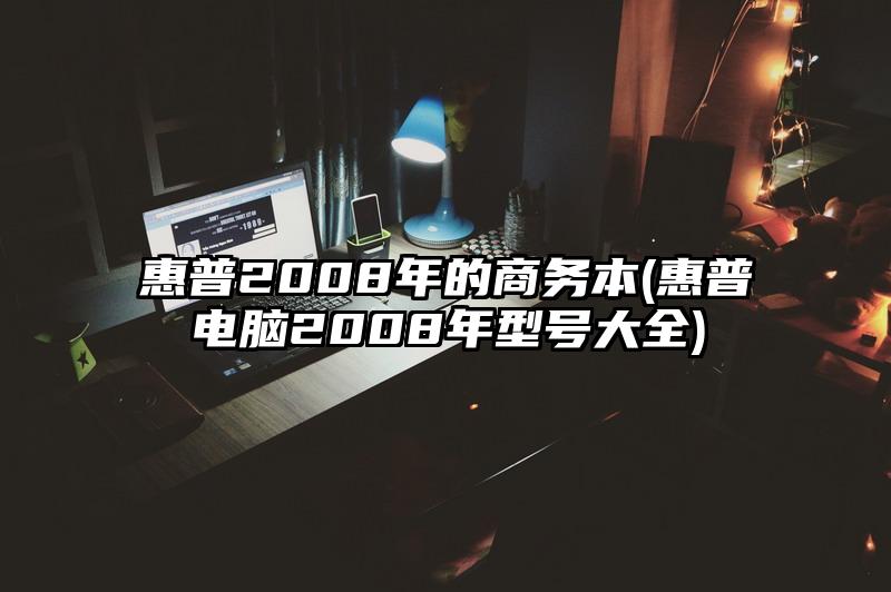 惠普2008年的商务本(惠普电脑2008年型号大全)