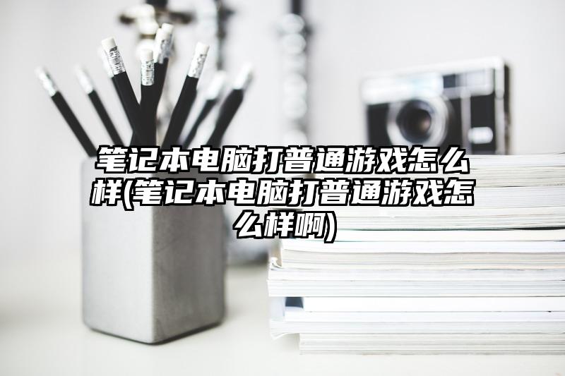 笔记本电脑打普通游戏怎么样(笔记本电脑打普通游戏怎么样啊)