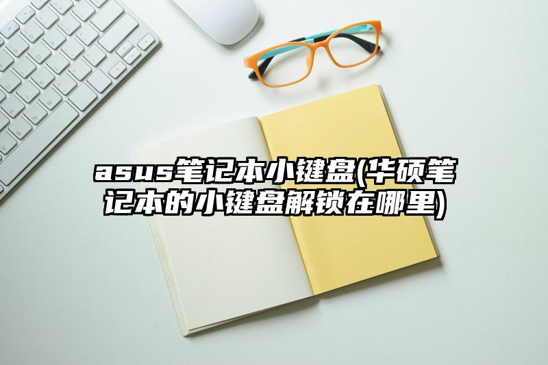 asus笔记本小键盘(华硕笔记本的小键盘解锁在哪里)