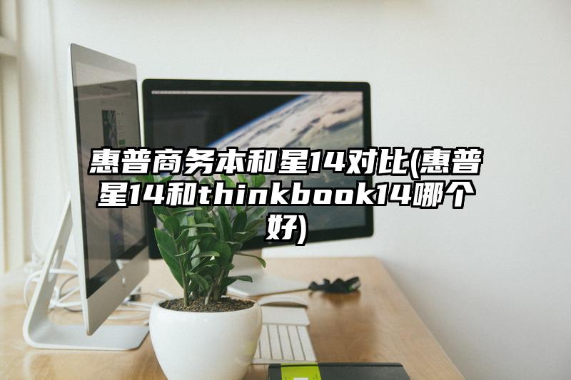 惠普商务本和星14对比(惠普星14和thinkbook14哪个好)