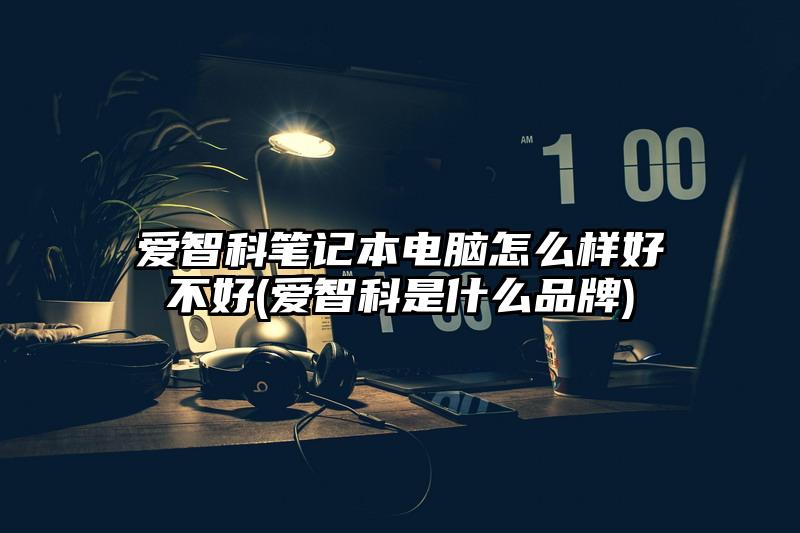 爱智科笔记本电脑怎么样好不好(爱智科是什么品牌)