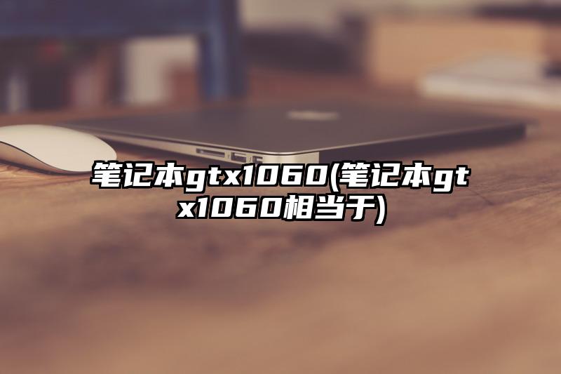 笔记本gtx1060(笔记本gtx1060相当于)