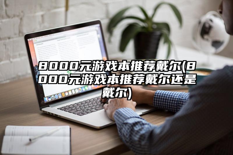 8000元游戏本推荐戴尔(8000元游戏本推荐戴尔还是戴尔)