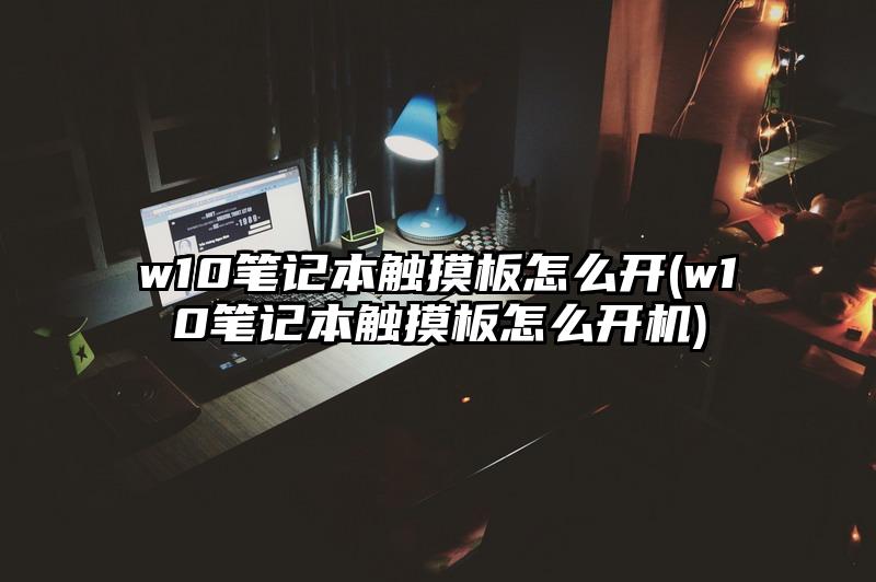 w10笔记本触摸板怎么开(w10笔记本触摸板怎么开机)