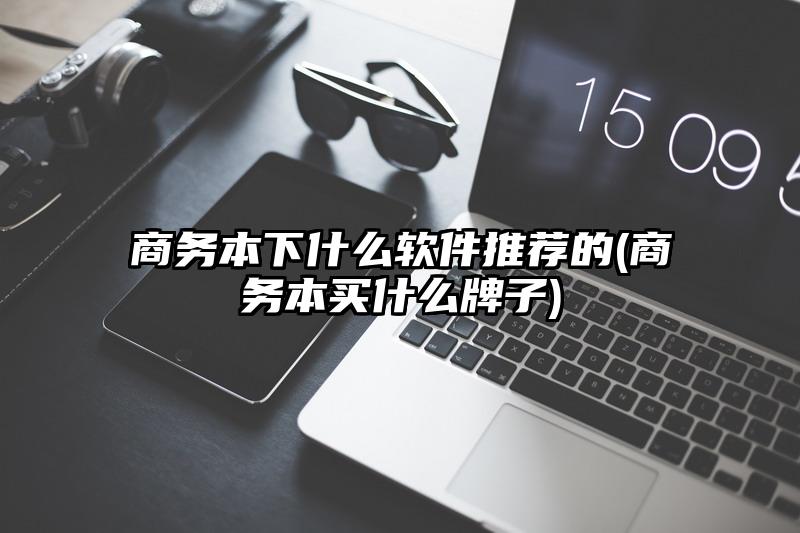 商务本下什么软件推荐的(商务本买什么牌子)