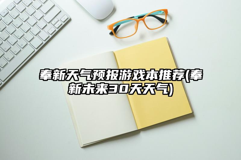 奉新天气预报游戏本推荐(奉新未来30天天气)