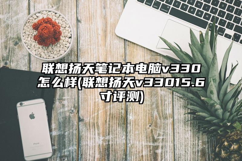 联想扬天笔记本电脑v330怎么样(联想扬天v33015.6寸评测)