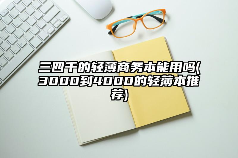 三四千的轻薄商务本能用吗(3000到4000的轻薄本推荐)