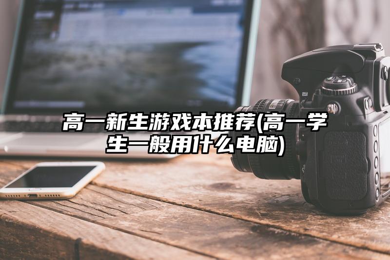 高一新生游戏本推荐(高一学生一般用什么电脑)