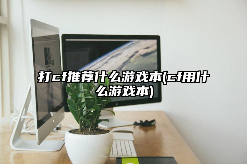 打cf推荐什么游戏本(cf用什么游戏本)