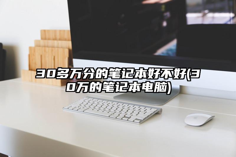 30多万分的笔记本好不好(30万的笔记本电脑)