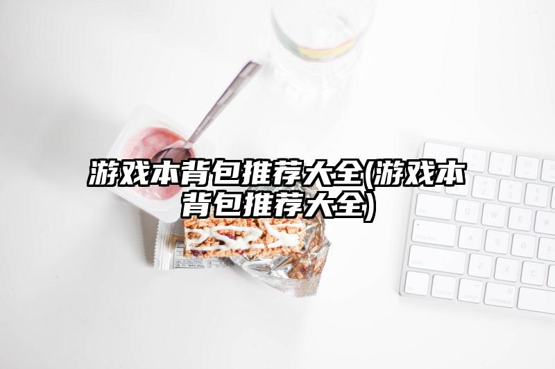 游戏本背包推荐大全(游戏本背包推荐大全)