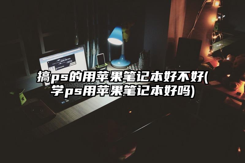 搞ps的用苹果笔记本好不好(学ps用苹果笔记本好吗)