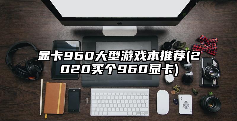 显卡960大型游戏本推荐(2020买个960显卡)