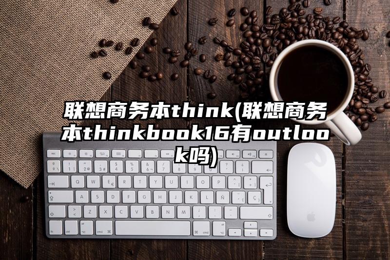 联想商务本think(联想商务本thinkbook16有outlook吗)