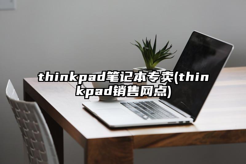 thinkpad笔记本专卖(thinkpad销售网点)