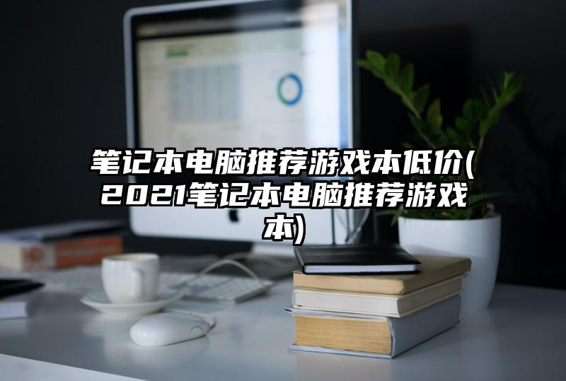 笔记本电脑推荐游戏本低价(2021笔记本电脑推荐游戏本)