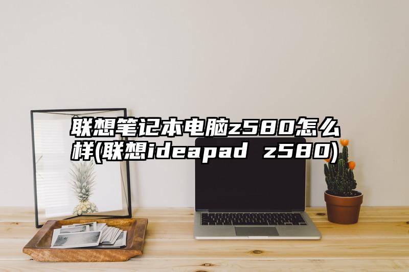 联想笔记本电脑z580怎么样(联想ideapad z580)