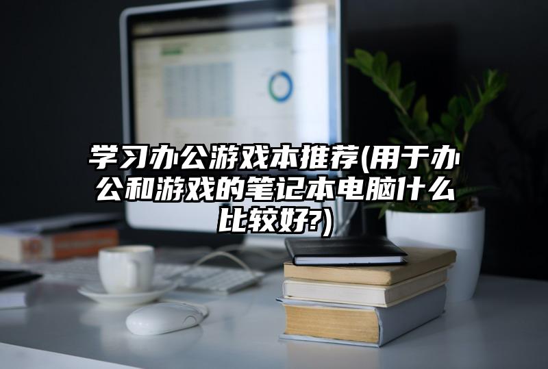 学习办公游戏本推荐(用于办公和游戏的笔记本电脑什么比较好?)