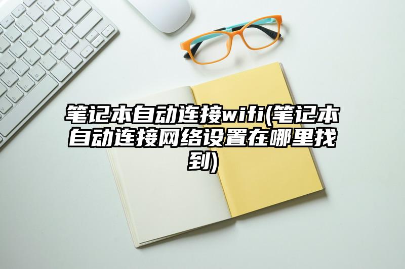 笔记本自动连接wifi(笔记本自动连接网络设置在哪里找到)