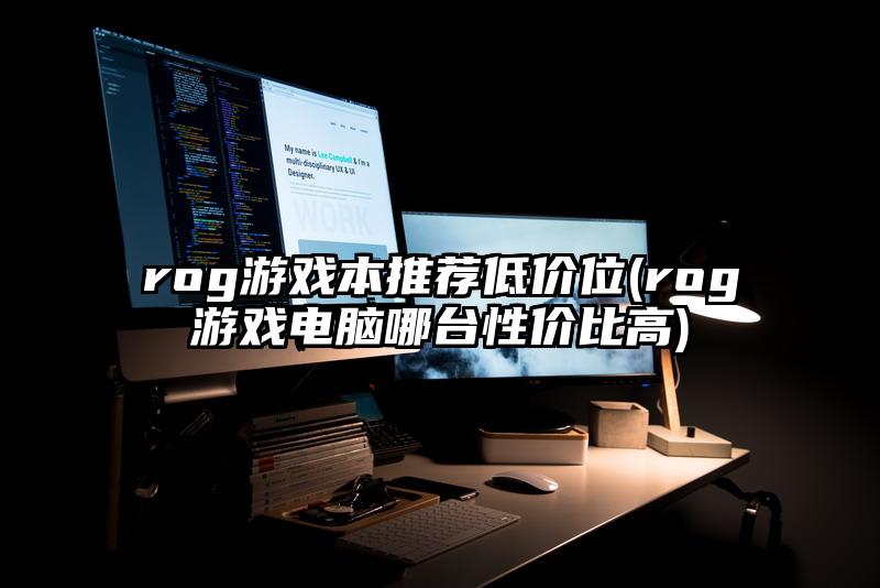 rog游戏本推荐低价位(rog游戏电脑哪台性价比高)