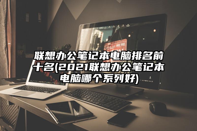 联想办公笔记本电脑排名前十名(2021联想办公笔记本电脑哪个系列好)