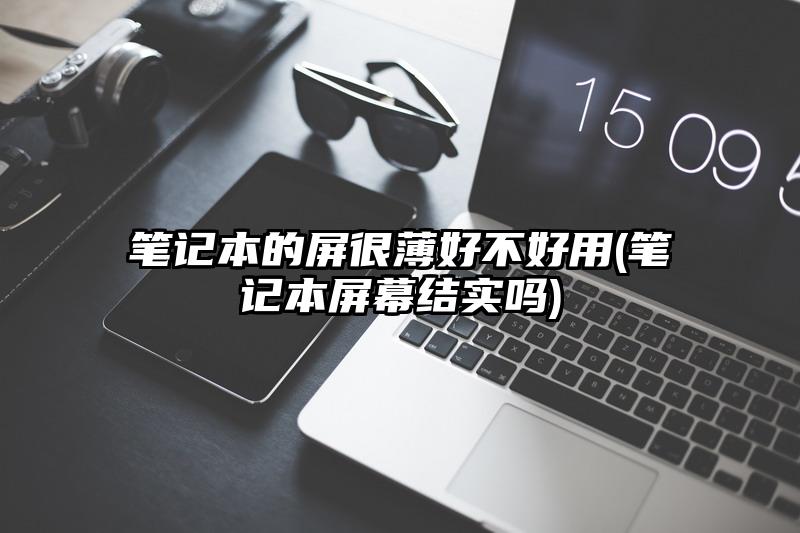 笔记本的屏很薄好不好用(笔记本屏幕结实吗)