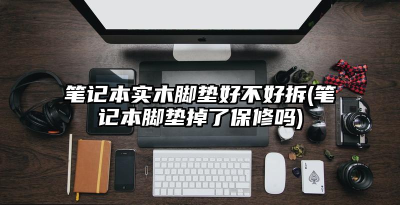 笔记本实木脚垫好不好拆(笔记本脚垫掉了保修吗)