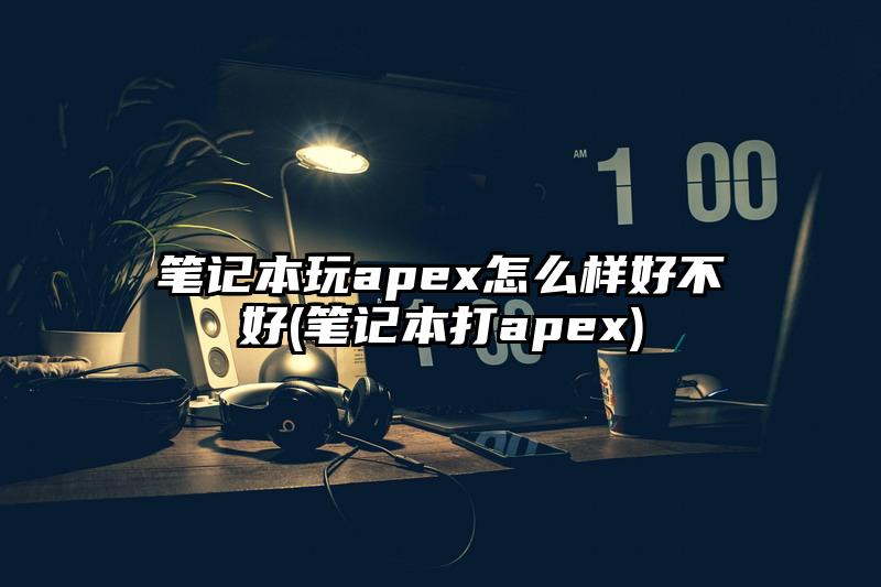 笔记本玩apex怎么样好不好(笔记本打apex)