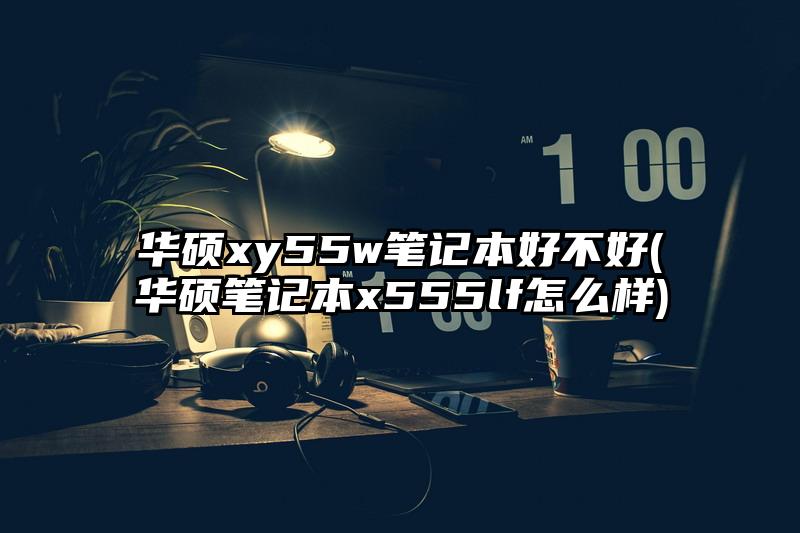 华硕xy55w笔记本好不好(华硕笔记本x555lf怎么样)