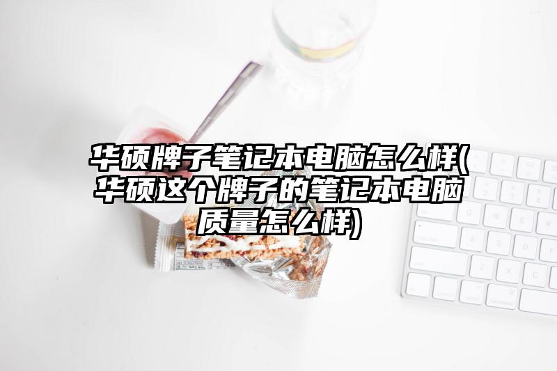 华硕牌子笔记本电脑怎么样(华硕这个牌子的笔记本电脑质量怎么样)