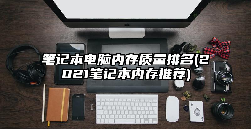笔记本电脑内存质量排名(2021笔记本内存推荐)