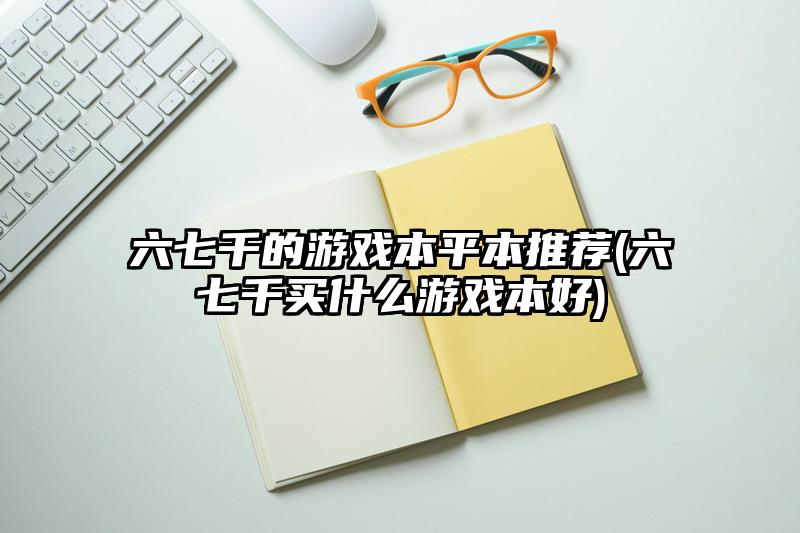 六七千的游戏本平本推荐(六七千买什么游戏本好)