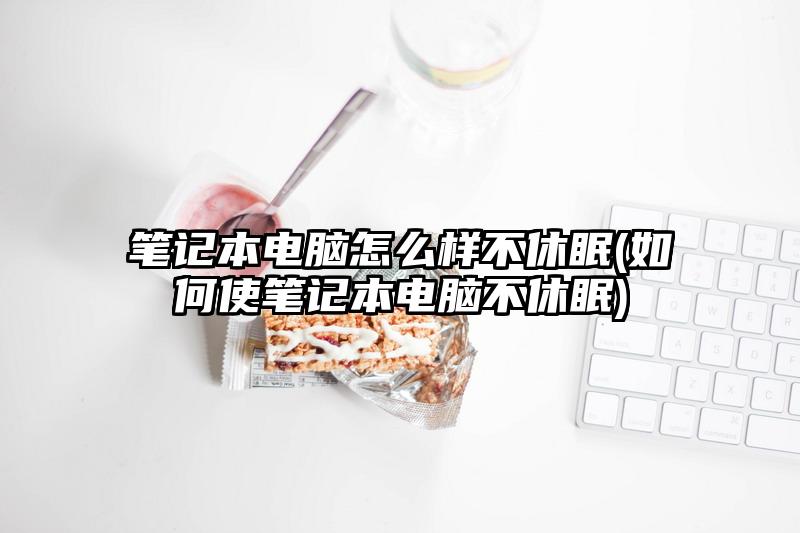 笔记本电脑怎么样不休眠(如何使笔记本电脑不休眠)