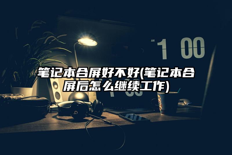 笔记本合屏好不好(笔记本合屏后怎么继续工作)