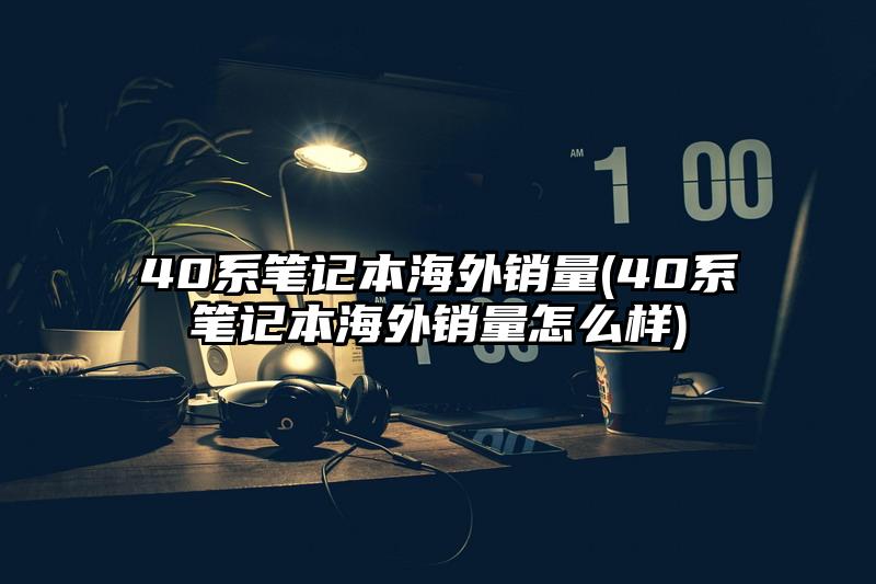 40系笔记本海外销量(40系笔记本海外销量怎么样)