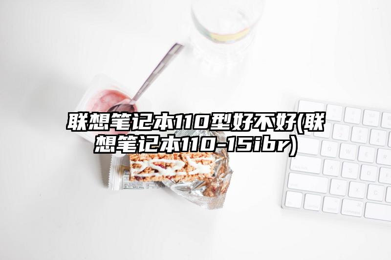 联想笔记本110型好不好(联想笔记本110-15ibr)