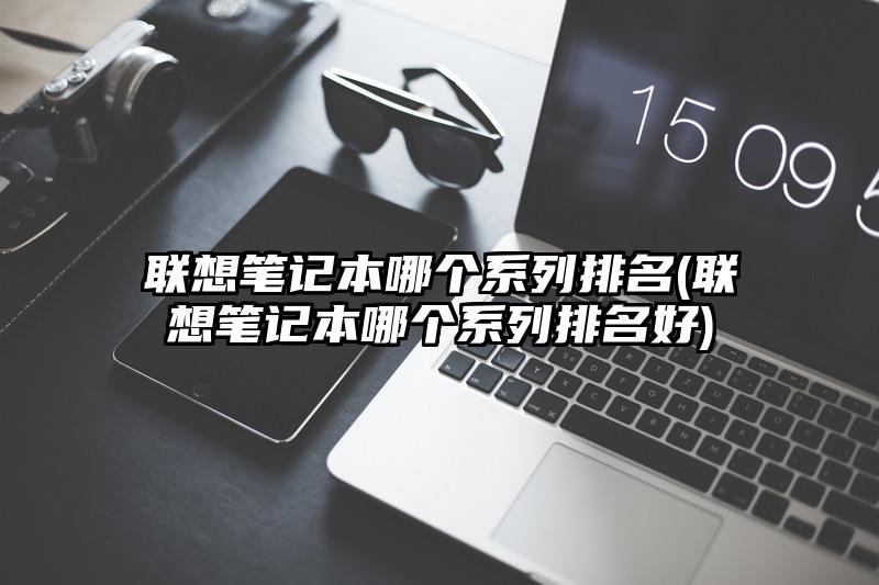 联想笔记本哪个系列排名(联想笔记本哪个系列排名好)