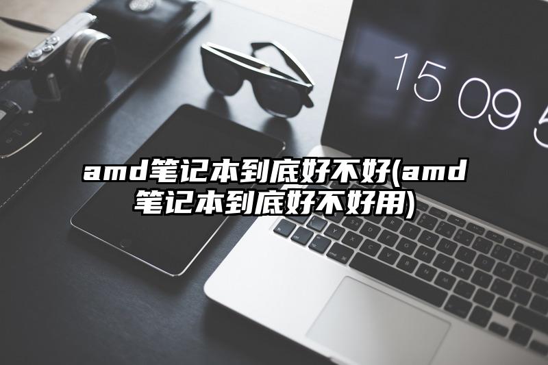 amd笔记本到底好不好(amd笔记本到底好不好用)