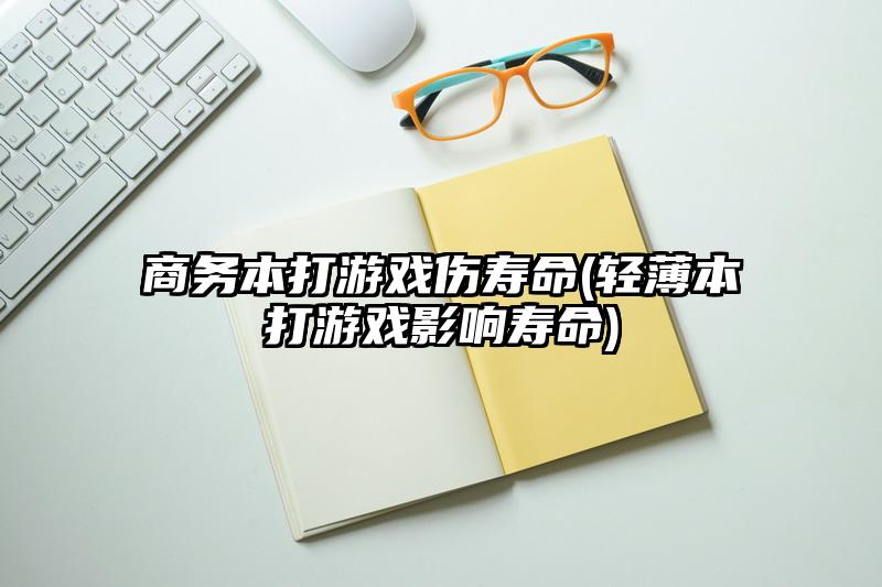 商务本打游戏伤寿命(轻薄本打游戏影响寿命)