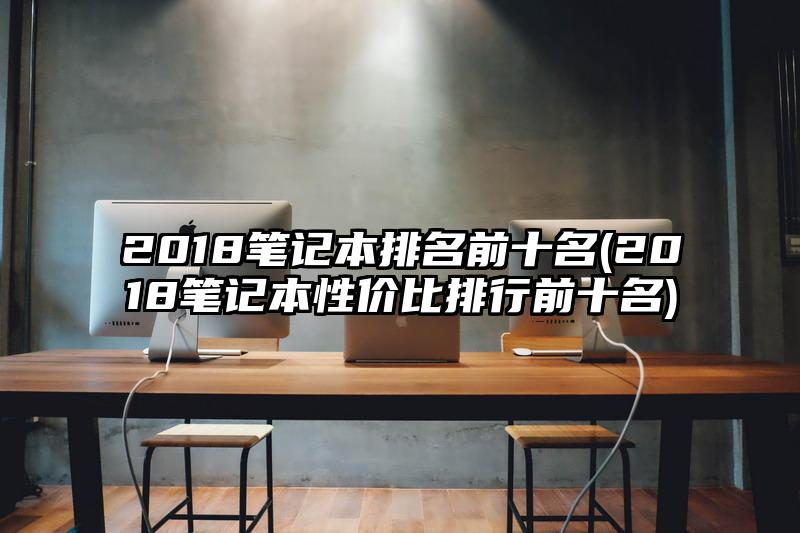 2018笔记本排名前十名(2018笔记本性价比排行前十名)